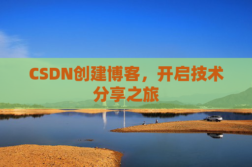 CSDN创建博客,开启技术分享之旅 CSDN创建博客,开启技术分享之旅